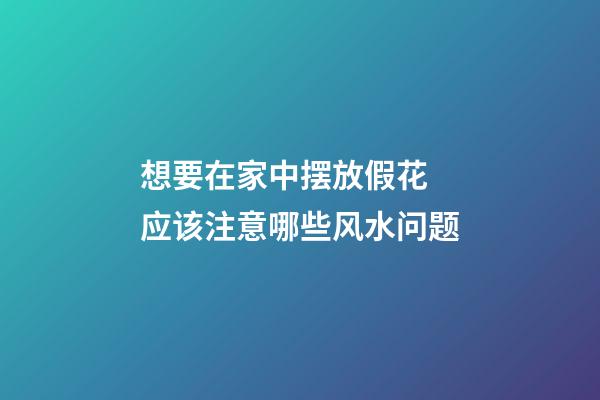 想要在家中摆放假花 应该注意哪些风水问题